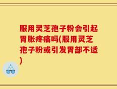 服用灵芝孢子粉会引起胃胀疼痛吗(服用灵芝孢子粉或引发胃部不适)
