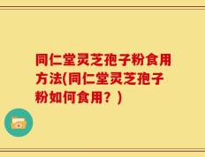 同仁堂灵芝孢子粉食用方法(同仁堂灵芝孢子粉如何食用？)