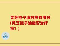 灵芝孢子油对疣有用吗(灵芝孢子油能否治疗疣？)