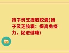 孢子灵芝提取胶囊(孢子灵芝胶囊：提高免疫力，促进健康)