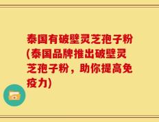 泰国有破壁灵芝孢子粉(泰国品牌推出破壁灵芝孢子粉，助你提高免疫力)