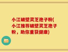 小江破壁灵芝孢子粉(小江推荐破壁灵芝孢子粉，助你重获健康)