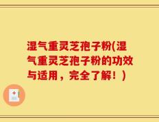 湿气重灵芝孢子粉(湿气重灵芝孢子粉的功效与适用，完全了解！)