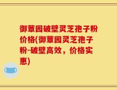 御蕈园破壁灵芝孢子粉价格(御蕈园灵芝孢子粉-破壁高效，价格实惠)