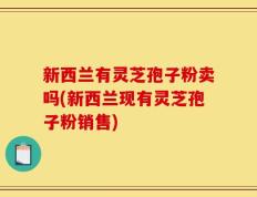 新西兰有灵芝孢子粉卖吗(新西兰现有灵芝孢子粉销售)