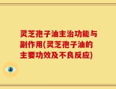 灵芝孢子油主治功能与副作用(灵芝孢子油的主要功效及不良反应)