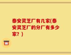 泰安灵芝厂有几家(泰安灵芝厂的分厂有多少家？)