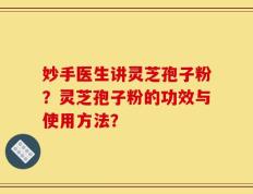 妙手医生讲灵芝孢子粉？灵芝孢子粉的功效与使用方法？