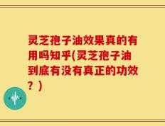 灵芝孢子油效果真的有用吗知乎(灵芝孢子油到底有没有真正的功效？)