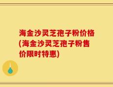 海金沙灵芝孢子粉价格(海金沙灵芝孢子粉售价限时特惠)