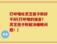 打呼噜吃灵芝孢子粉好不好(打呼噜的福音？灵芝孢子粉解决睡眠问题！)