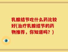 乳腺结节吃什么药比较好(治疗乳腺结节的药物推荐，你知道吗？)