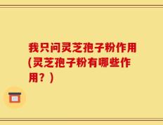 我只问灵芝孢子粉作用(灵芝孢子粉有哪些作用？)