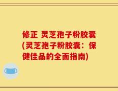 修正 灵芝孢子粉胶囊(灵芝孢子粉胶囊：保健佳品的全面指南)