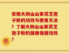 安微大别山山寨灵芝孢子粉的功效与使用方法？了解大别山山寨灵芝孢子粉的健康保健功效？