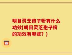 明目灵芝孢子粉有什么功效(明目灵芝孢子粉的功效有哪些？)