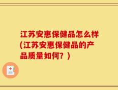 江苏安惠保健品怎么样(江苏安惠保健品的产品质量如何？)