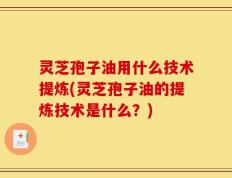 灵芝孢子油用什么技术提炼(灵芝孢子油的提炼技术是什么？)