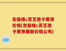 左旋维c灵芝孢子原液价格(左旋维c灵芝孢子原液最新价格公布)