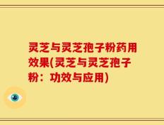 灵芝与灵芝孢子粉药用效果(灵芝与灵芝孢子粉：功效与应用)