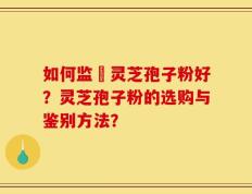 如何监別灵芝孢子粉好？灵芝孢子粉的选购与鉴别方法？