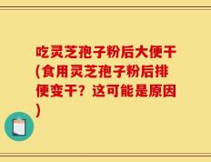 吃灵芝孢子粉后大便干(食用灵芝孢子粉后排便变干？这可能是原因)