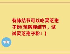 有肺结节可以吃灵芝孢子粉(预防肺结节，试试灵芝孢子粉！)