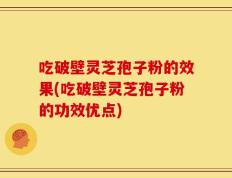 吃破壁灵芝孢子粉的效果(吃破壁灵芝孢子粉的功效优点)