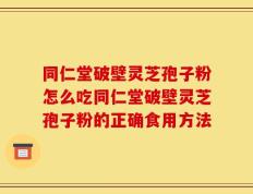 同仁堂破壁灵芝孢子粉怎么吃同仁堂破壁灵芝孢子粉的正确食用方法