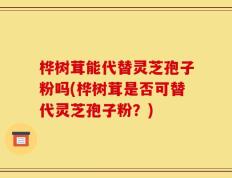 桦树茸能代替灵芝孢子粉吗(桦树茸是否可替代灵芝孢子粉？)