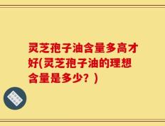 灵芝孢子油含量多高才好(灵芝孢子油的理想含量是多少？)