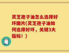 灵芝孢子油怎么选择好坏图片(灵芝孢子油如何选择好坏，关键3大指标！)