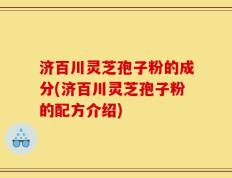 济百川灵芝孢子粉的成分(济百川灵芝孢子粉的配方介绍)
