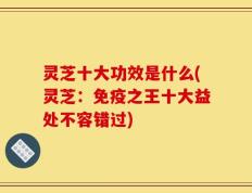 灵芝十大功效是什么(灵芝：免疫之王十大益处不容错过)