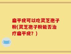 扁平疣可以吃灵芝孢子粉(灵芝孢子粉能否治疗扁平疣？)