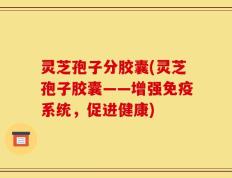 灵芝孢子分胶囊(灵芝孢子胶囊——增强免疫系统，促进健康)