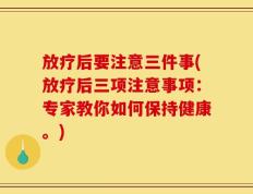 放疗后要注意三件事(放疗后三项注意事项：专家教你如何保持健康。)