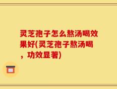 灵芝孢子怎么熬汤喝效果好(灵芝孢子熬汤喝，功效显著)