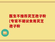 医生不推荐灵芝孢子粉(专家不建议食用灵芝孢子粉