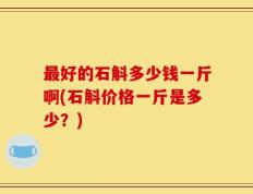 最好的石斛多少钱一斤啊(石斛价格一斤是多少？)