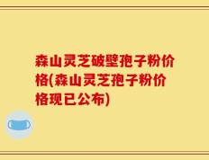 森山灵芝破壁孢子粉价格(森山灵芝孢子粉价格现已公布)