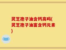 灵芝孢子油含钙高吗(灵芝孢子油富含钙元素)