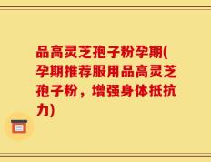 品高灵芝孢子粉孕期(孕期推荐服用品高灵芝孢子粉，增强身体抵抗力)