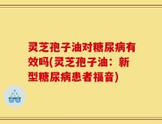 灵芝孢子油对糖尿病有效吗(灵芝孢子油：新型糖尿病患者福音)