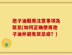 孢子油服用注意事项及禁忌(如何正确使用孢子油并避免禁忌症？)