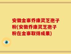 安徽金寨乔康灵芝孢子粉(安徽乔康灵芝孢子粉在金寨取得成果)