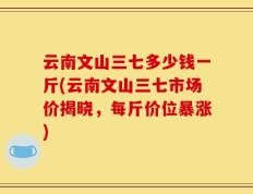 云南文山三七多少钱一斤(云南文山三七市场价揭晓，每斤价位暴涨)