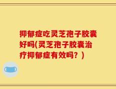 抑郁症吃灵芝孢子胶囊好吗(灵芝孢子胶囊治疗抑郁症有效吗？)