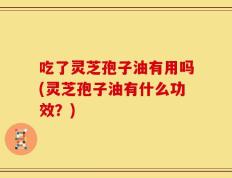 吃了灵芝孢子油有用吗(灵芝孢子油有什么功效？)
