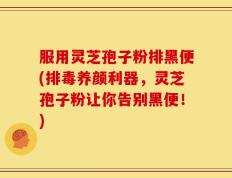 服用灵芝孢子粉排黑便(排毒养颜利器，灵芝孢子粉让你告别黑便！)